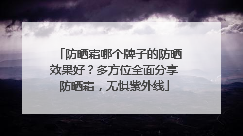 防晒霜哪个牌子的防晒效果好？多方位全面分享防晒霜，无惧紫外线