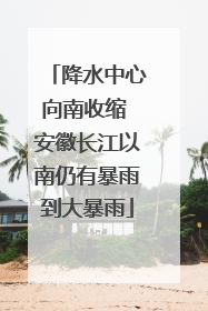 降水中心向南收缩 安徽长江以南仍有暴雨到大暴雨
