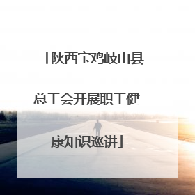 陕西宝鸡岐山县总工会开展职工健康知识巡讲
