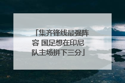集齐锋线最强阵容 国足想在印尼队主场拼下三分