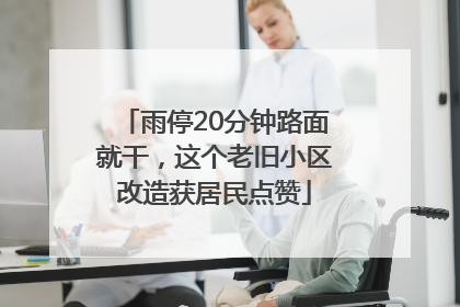 雨停20分钟路面就干，这个老旧小区改造获居民点赞