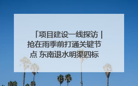 项目建设一线探访｜抢在雨季前打通关键节点 东南退水明渠四标段项目顺利完工