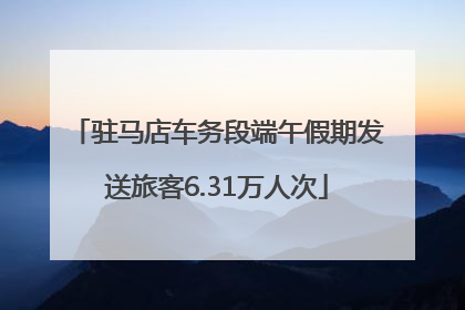驻马店车务段端午假期发送旅客6.31万人次