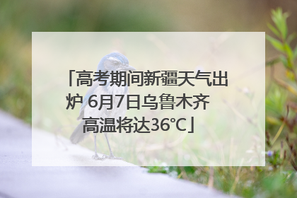高考期间新疆天气出炉 6月7日乌鲁木齐高温将达36℃