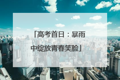 高考首日：暴雨中绽放青春笑脸
