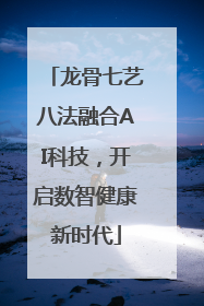 龙骨七艺八法融合AI科技，开启数智健康新时代