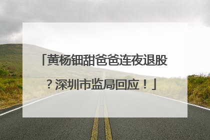黄杨钿甜爸爸连夜退股？深圳市监局回应！