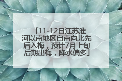 11-12日江苏淮河以南地区自南向北先后入梅，预计7月上旬后期出梅，降水偏多