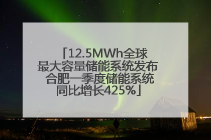 12.5MWh全球最大容量储能系统发布 合肥一季度储能系统同比增长425%