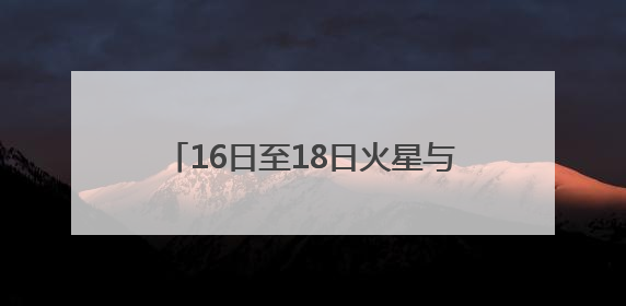 16日至18日火星与轩辕十四“不期而遇”