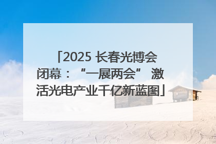 2025 长春光博会闭幕：“一展两会” 激活光电产业千亿新蓝图