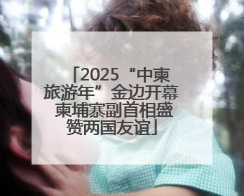 2025“中柬旅游年”金边开幕 柬埔寨副首相盛赞两国友谊
