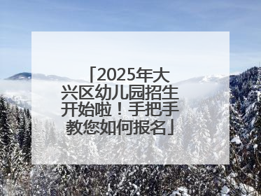 2025年大兴区幼儿园招生开始啦！手把手教您如何报名