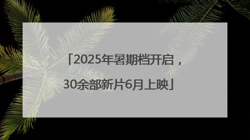 2025年暑期档开启，30余部新片6月上映