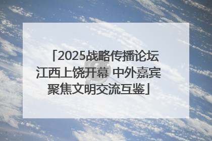 2025战略传播论坛江西上饶开幕 中外嘉宾聚焦文明交流互鉴