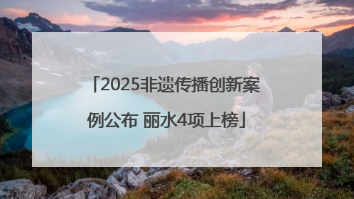 2025非遗传播创新案例公布 丽水4项上榜