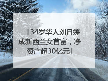 34岁华人刘月婷成新西兰女首富，净资产超30亿元