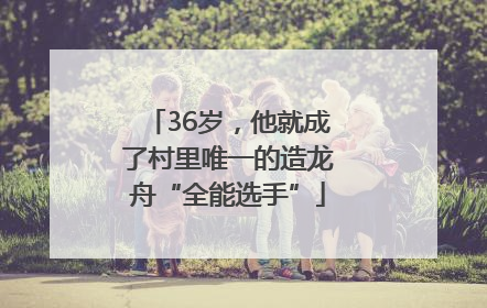 36岁，他就成了村里唯一的造龙舟“全能选手”