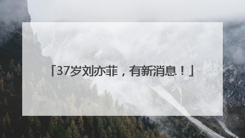37岁刘亦菲，有新消息！