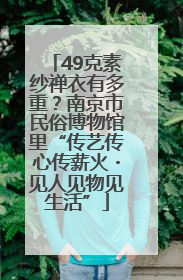 49克素纱禅衣有多重？南京市民俗博物馆里“传艺传心传薪火・见人见物见生活”