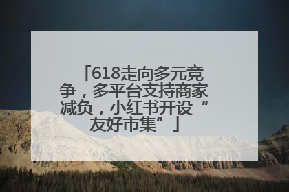 618走向多元竞争，多平台支持商家减负，小红书开设“友好市集”