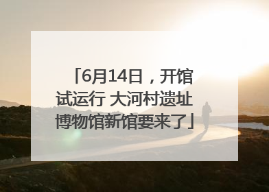 6月14日，开馆试运行 大河村遗址博物馆新馆要来了