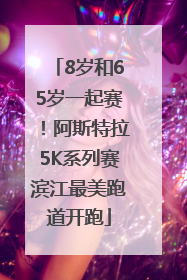 8岁和65岁一起赛！阿斯特拉5K系列赛滨江最美跑道开跑