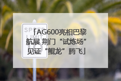 AG600亮相巴黎航展 荆门“试炼场”见证“鲲龙”腾飞