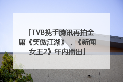 TVB携手腾讯再拍金庸《笑傲江湖》，《新闻女王2》年内播出